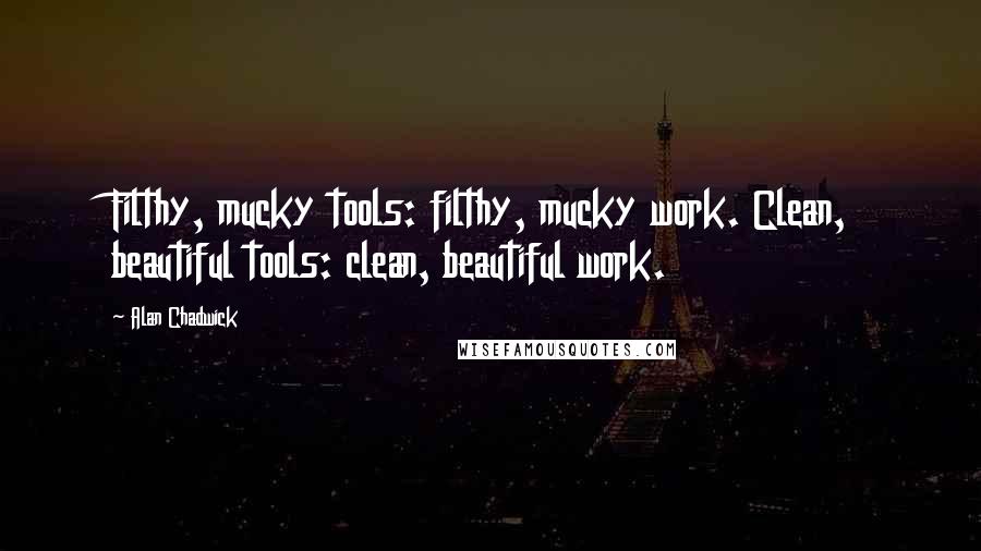 Alan Chadwick Quotes: Filthy, mucky tools: filthy, mucky work. Clean, beautiful tools: clean, beautiful work.