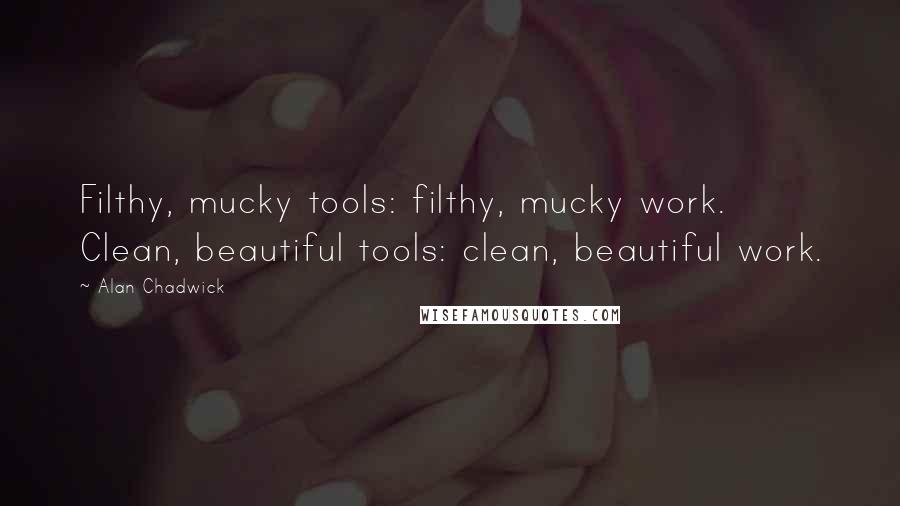 Alan Chadwick Quotes: Filthy, mucky tools: filthy, mucky work. Clean, beautiful tools: clean, beautiful work.