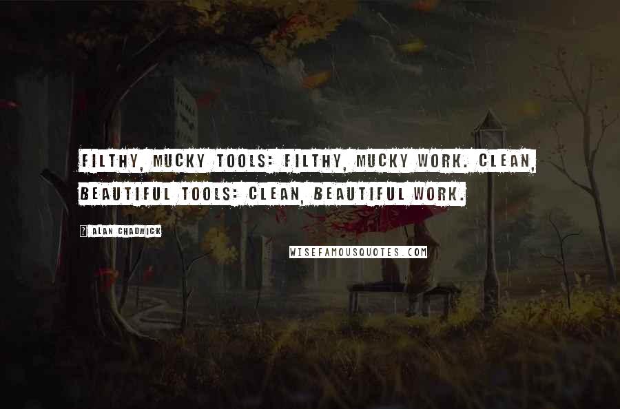 Alan Chadwick Quotes: Filthy, mucky tools: filthy, mucky work. Clean, beautiful tools: clean, beautiful work.