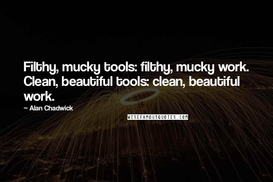 Alan Chadwick Quotes: Filthy, mucky tools: filthy, mucky work. Clean, beautiful tools: clean, beautiful work.