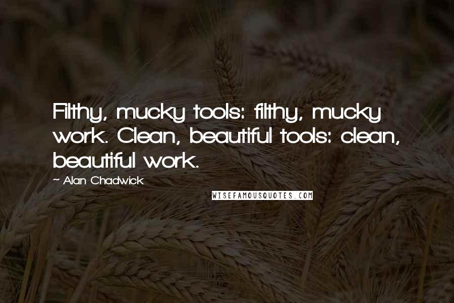 Alan Chadwick Quotes: Filthy, mucky tools: filthy, mucky work. Clean, beautiful tools: clean, beautiful work.