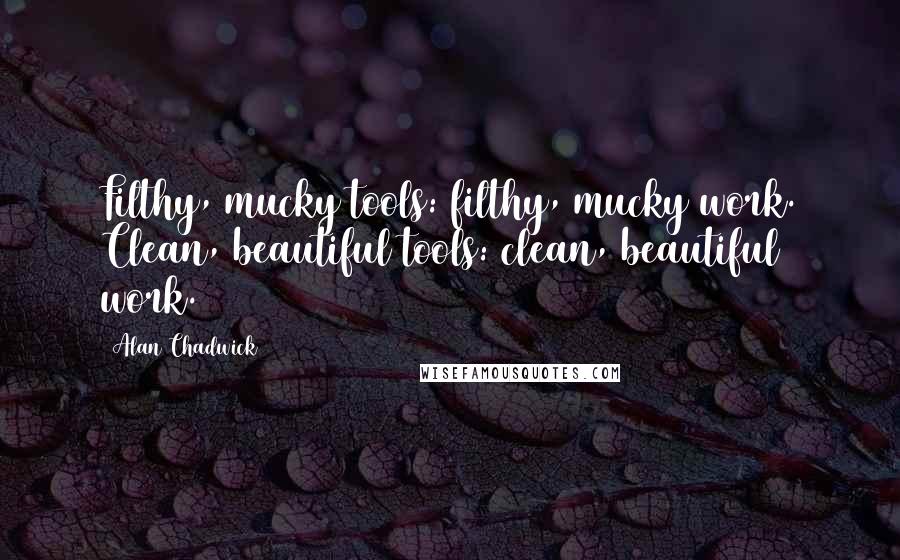 Alan Chadwick Quotes: Filthy, mucky tools: filthy, mucky work. Clean, beautiful tools: clean, beautiful work.