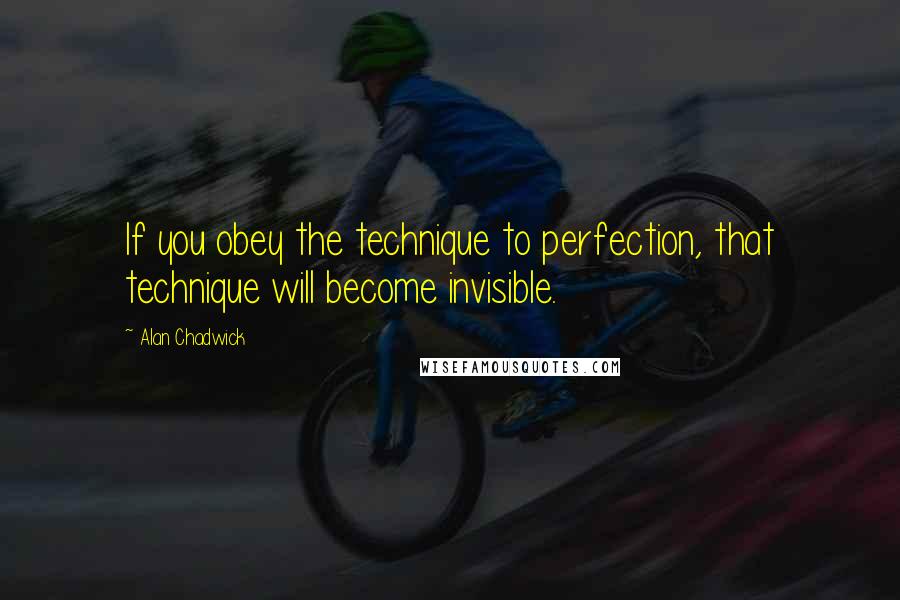 Alan Chadwick Quotes: If you obey the technique to perfection, that technique will become invisible.