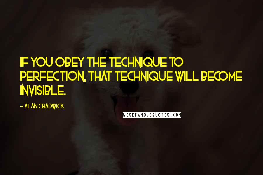 Alan Chadwick Quotes: If you obey the technique to perfection, that technique will become invisible.