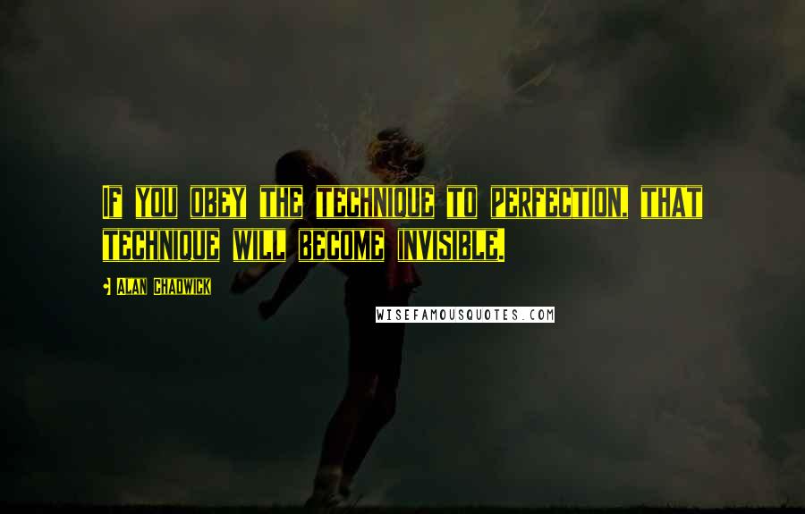 Alan Chadwick Quotes: If you obey the technique to perfection, that technique will become invisible.