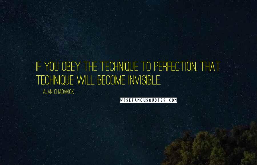 Alan Chadwick Quotes: If you obey the technique to perfection, that technique will become invisible.