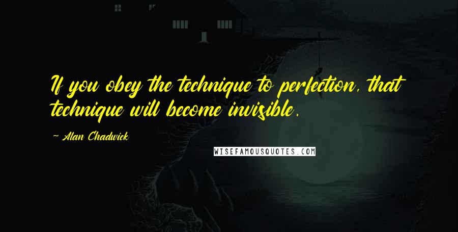 Alan Chadwick Quotes: If you obey the technique to perfection, that technique will become invisible.