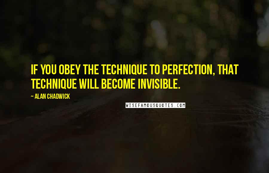 Alan Chadwick Quotes: If you obey the technique to perfection, that technique will become invisible.