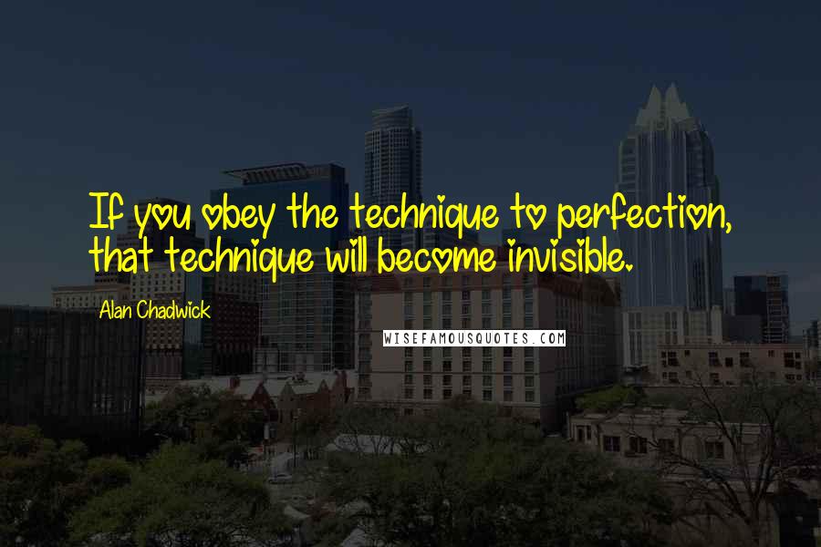 Alan Chadwick Quotes: If you obey the technique to perfection, that technique will become invisible.