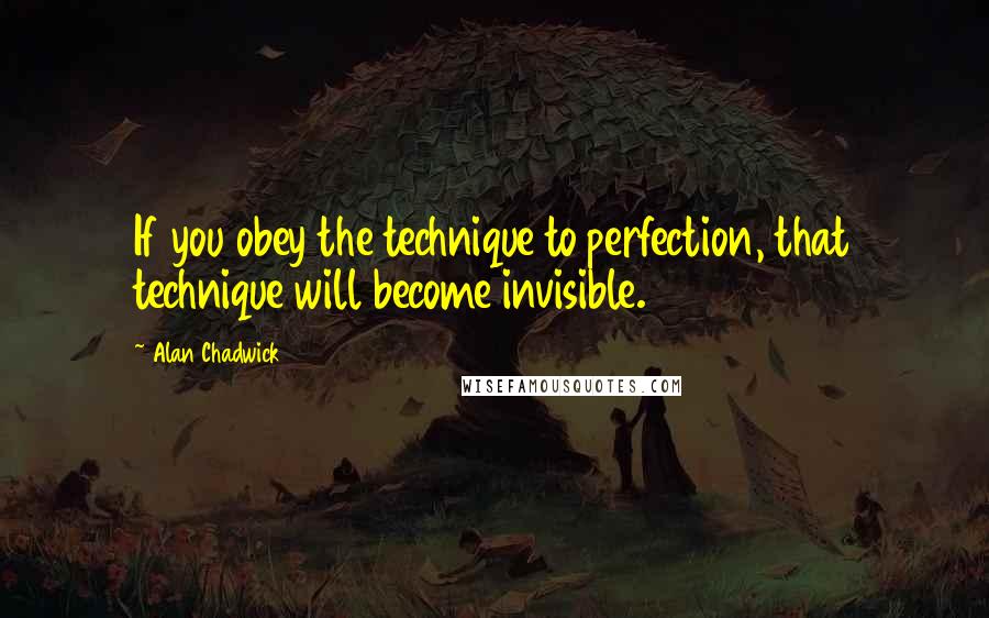 Alan Chadwick Quotes: If you obey the technique to perfection, that technique will become invisible.