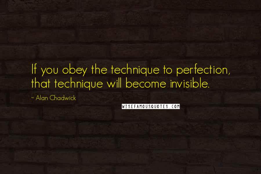 Alan Chadwick Quotes: If you obey the technique to perfection, that technique will become invisible.