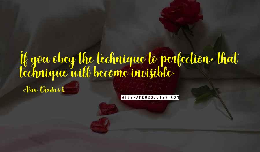 Alan Chadwick Quotes: If you obey the technique to perfection, that technique will become invisible.