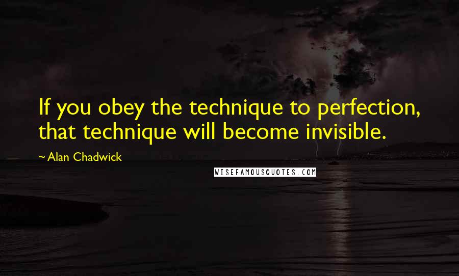 Alan Chadwick Quotes: If you obey the technique to perfection, that technique will become invisible.