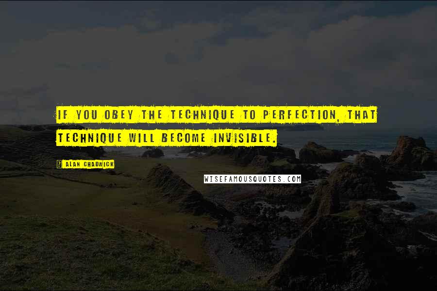 Alan Chadwick Quotes: If you obey the technique to perfection, that technique will become invisible.