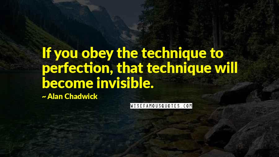 Alan Chadwick Quotes: If you obey the technique to perfection, that technique will become invisible.