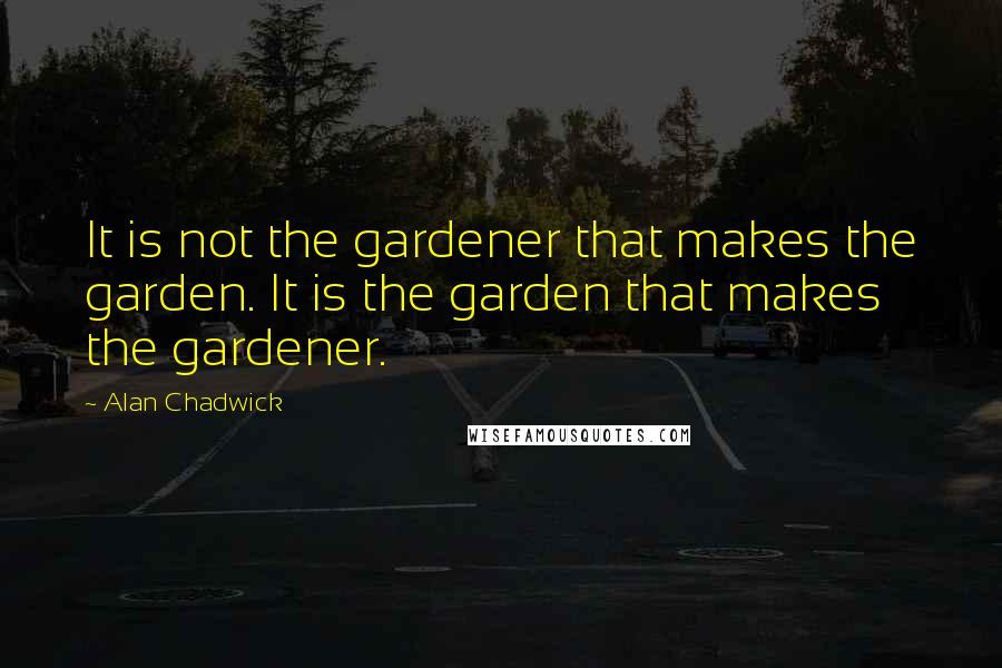 Alan Chadwick Quotes: It is not the gardener that makes the garden. It is the garden that makes the gardener.