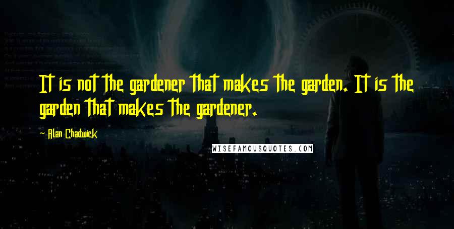 Alan Chadwick Quotes: It is not the gardener that makes the garden. It is the garden that makes the gardener.