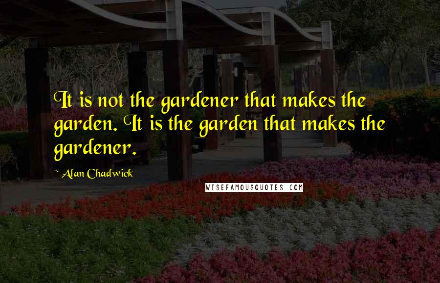 Alan Chadwick Quotes: It is not the gardener that makes the garden. It is the garden that makes the gardener.