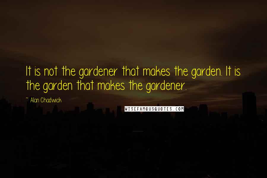 Alan Chadwick Quotes: It is not the gardener that makes the garden. It is the garden that makes the gardener.