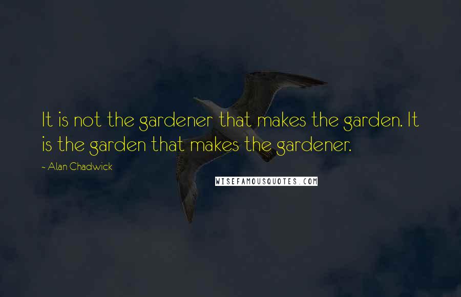 Alan Chadwick Quotes: It is not the gardener that makes the garden. It is the garden that makes the gardener.