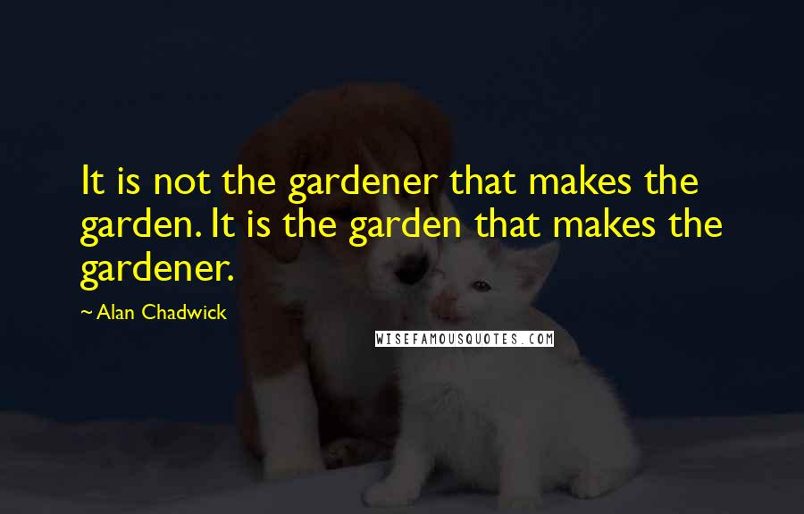 Alan Chadwick Quotes: It is not the gardener that makes the garden. It is the garden that makes the gardener.