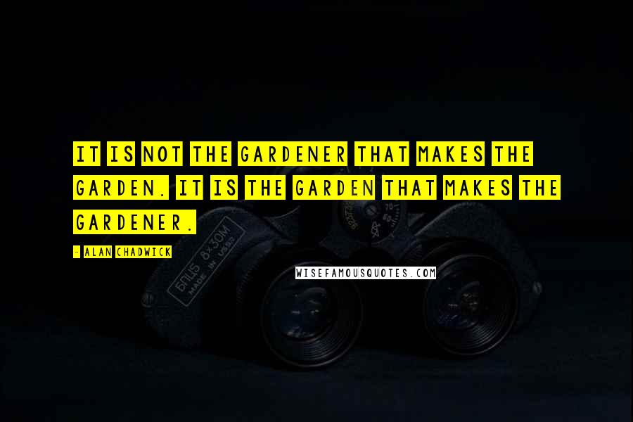 Alan Chadwick Quotes: It is not the gardener that makes the garden. It is the garden that makes the gardener.