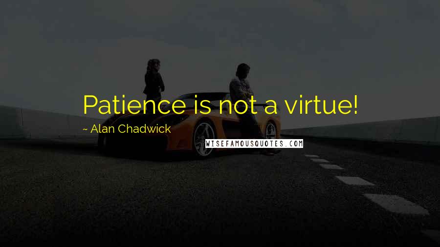 Alan Chadwick Quotes: Patience is not a virtue!