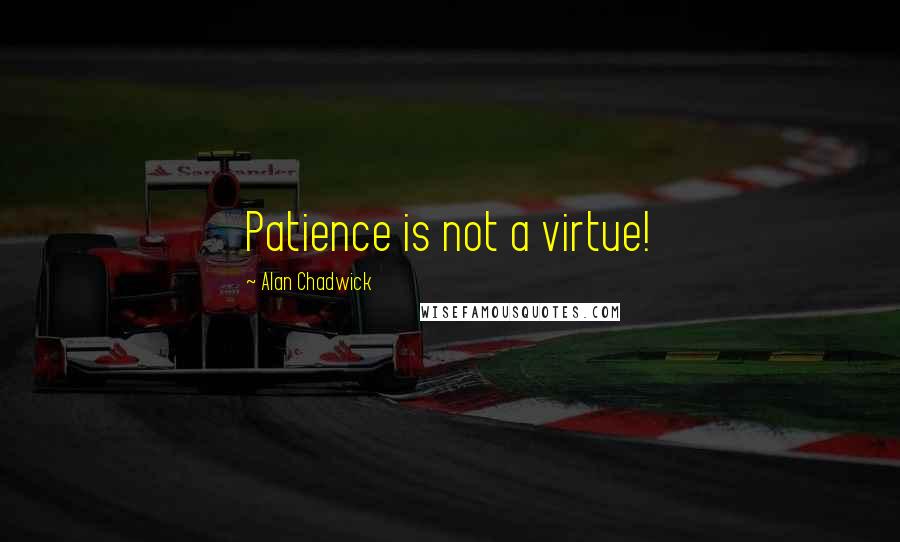 Alan Chadwick Quotes: Patience is not a virtue!