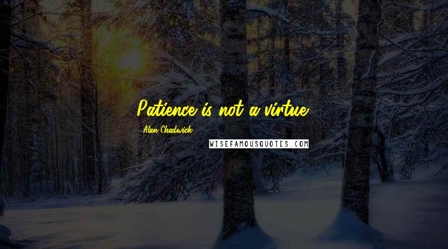 Alan Chadwick Quotes: Patience is not a virtue!