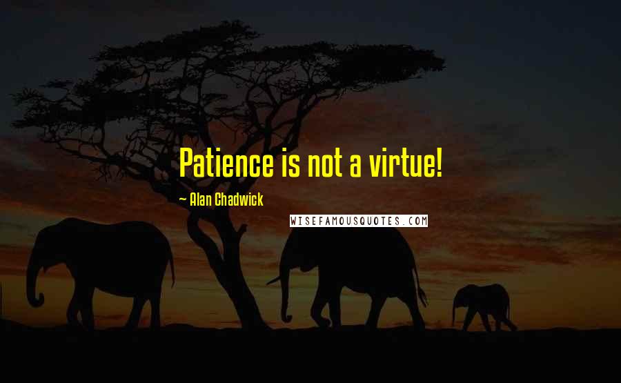 Alan Chadwick Quotes: Patience is not a virtue!