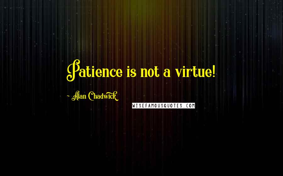 Alan Chadwick Quotes: Patience is not a virtue!