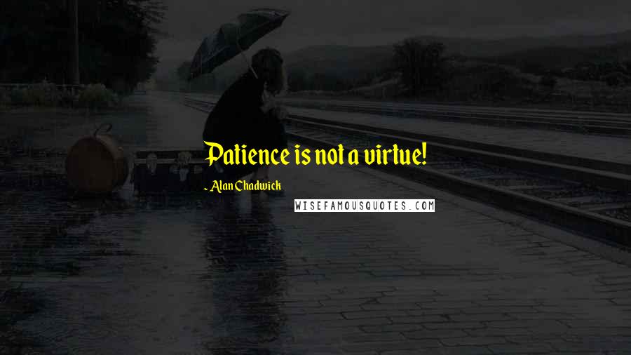 Alan Chadwick Quotes: Patience is not a virtue!