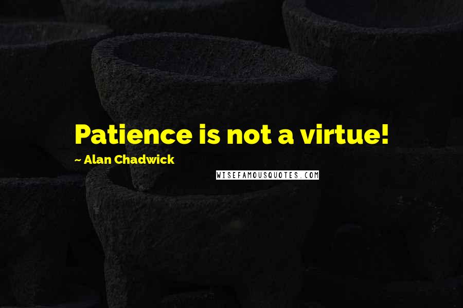 Alan Chadwick Quotes: Patience is not a virtue!