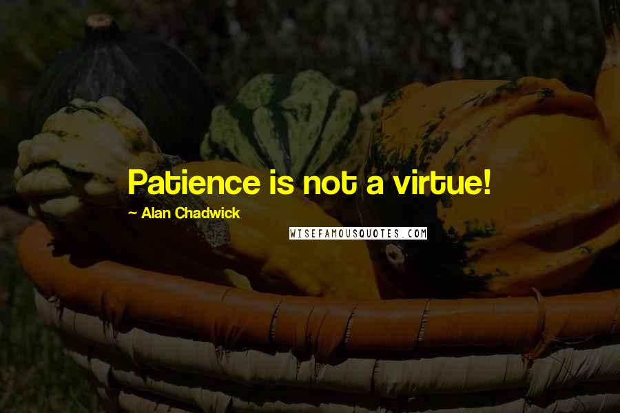 Alan Chadwick Quotes: Patience is not a virtue!