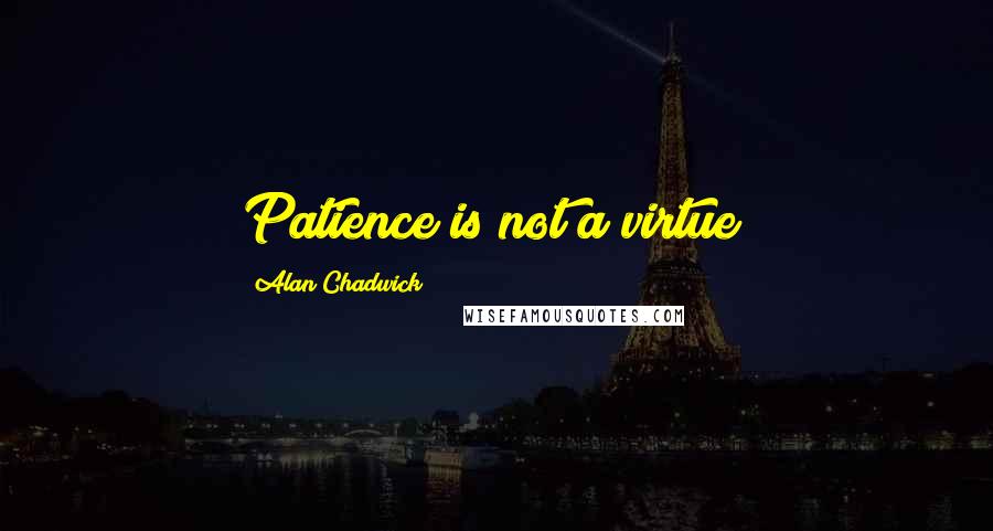 Alan Chadwick Quotes: Patience is not a virtue!