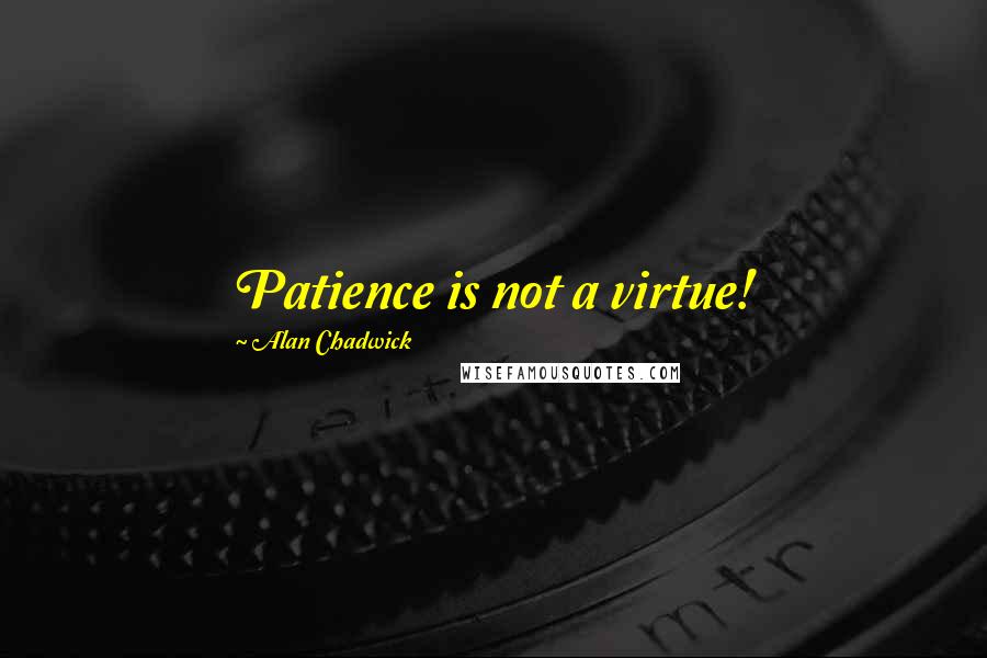 Alan Chadwick Quotes: Patience is not a virtue!