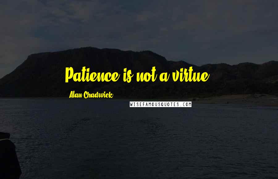 Alan Chadwick Quotes: Patience is not a virtue!