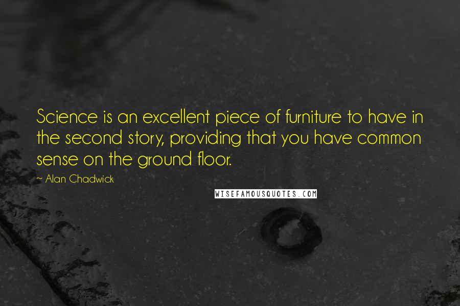Alan Chadwick Quotes: Science is an excellent piece of furniture to have in the second story, providing that you have common sense on the ground floor.