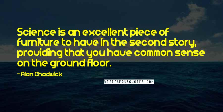 Alan Chadwick Quotes: Science is an excellent piece of furniture to have in the second story, providing that you have common sense on the ground floor.