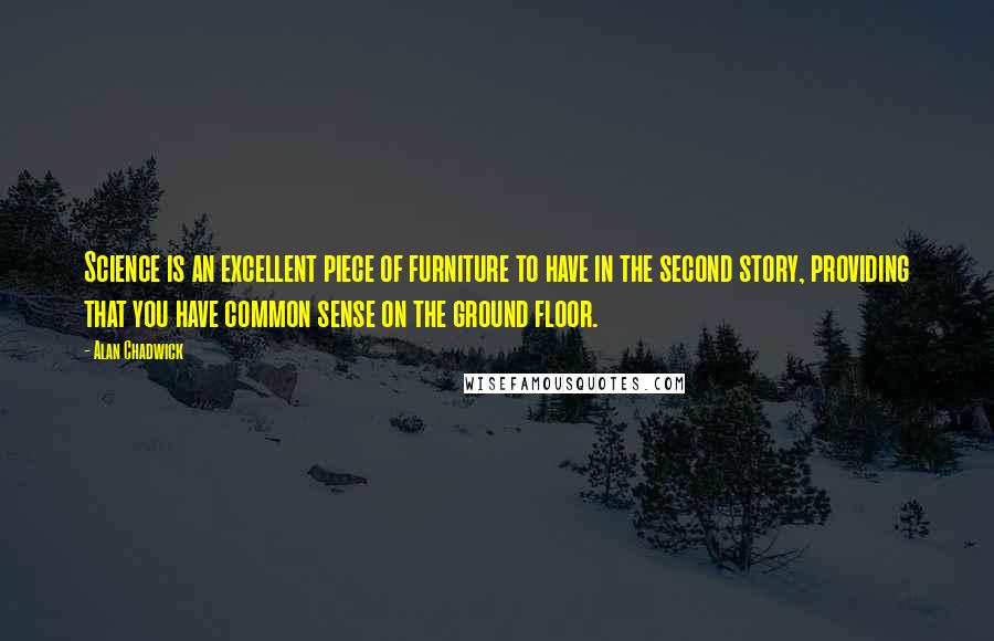 Alan Chadwick Quotes: Science is an excellent piece of furniture to have in the second story, providing that you have common sense on the ground floor.