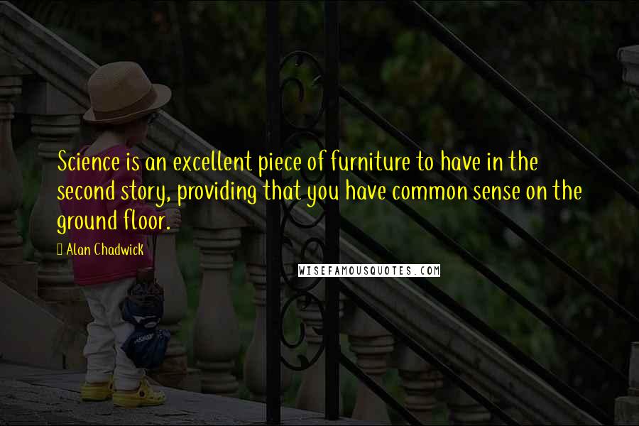 Alan Chadwick Quotes: Science is an excellent piece of furniture to have in the second story, providing that you have common sense on the ground floor.