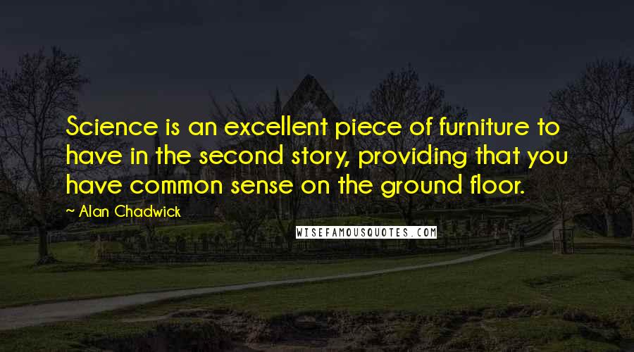 Alan Chadwick Quotes: Science is an excellent piece of furniture to have in the second story, providing that you have common sense on the ground floor.