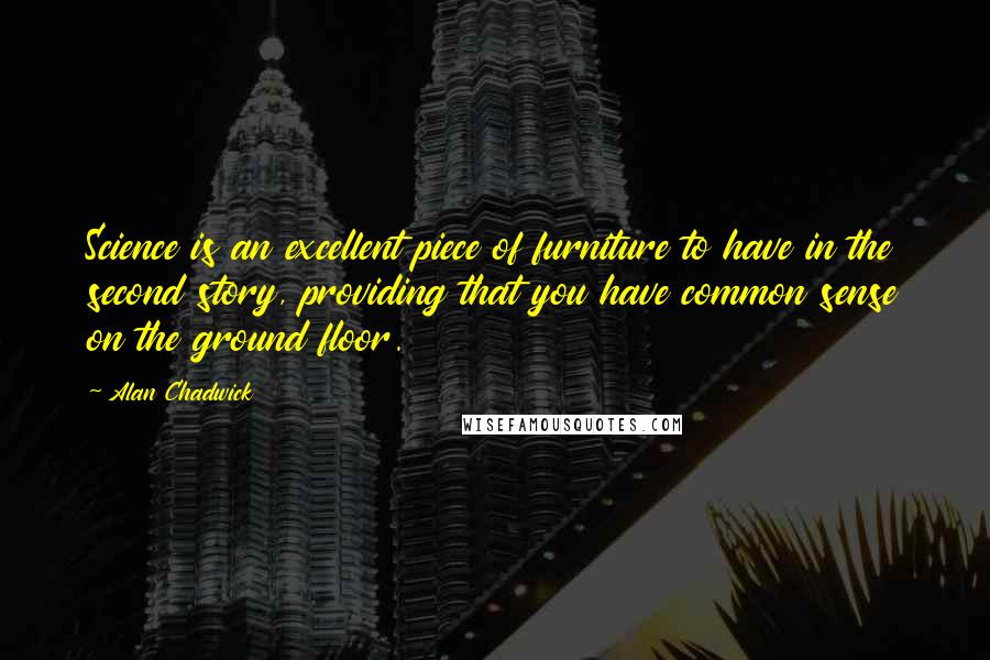 Alan Chadwick Quotes: Science is an excellent piece of furniture to have in the second story, providing that you have common sense on the ground floor.