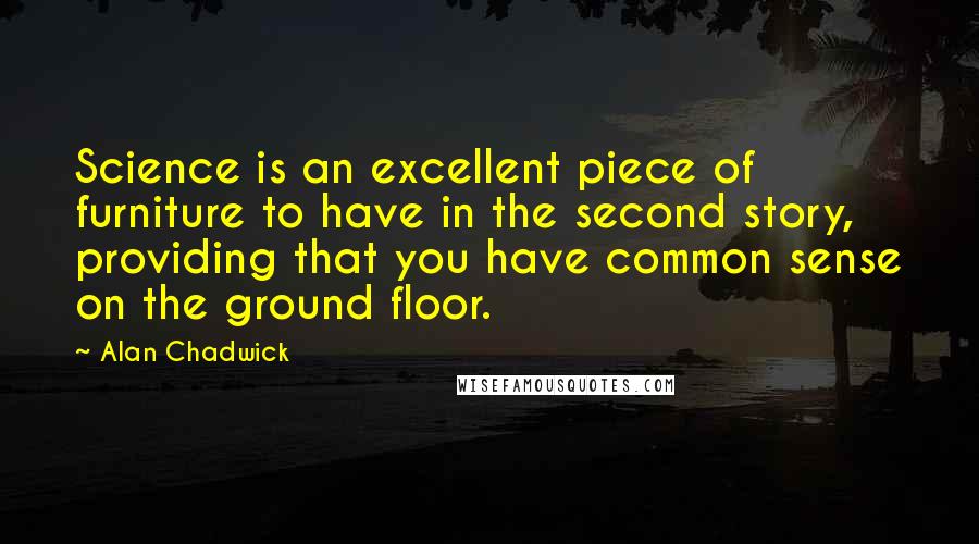 Alan Chadwick Quotes: Science is an excellent piece of furniture to have in the second story, providing that you have common sense on the ground floor.