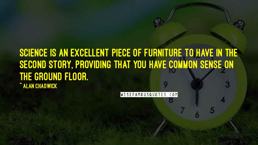 Alan Chadwick Quotes: Science is an excellent piece of furniture to have in the second story, providing that you have common sense on the ground floor.