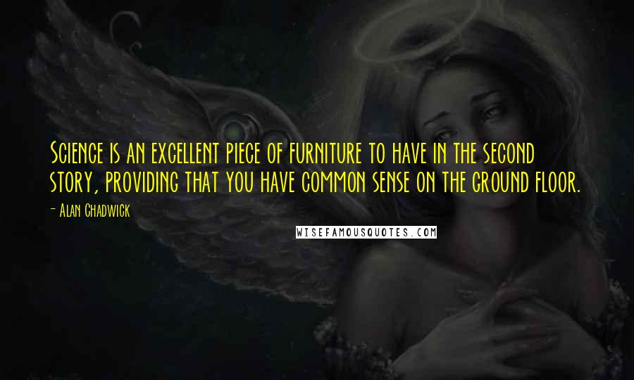 Alan Chadwick Quotes: Science is an excellent piece of furniture to have in the second story, providing that you have common sense on the ground floor.