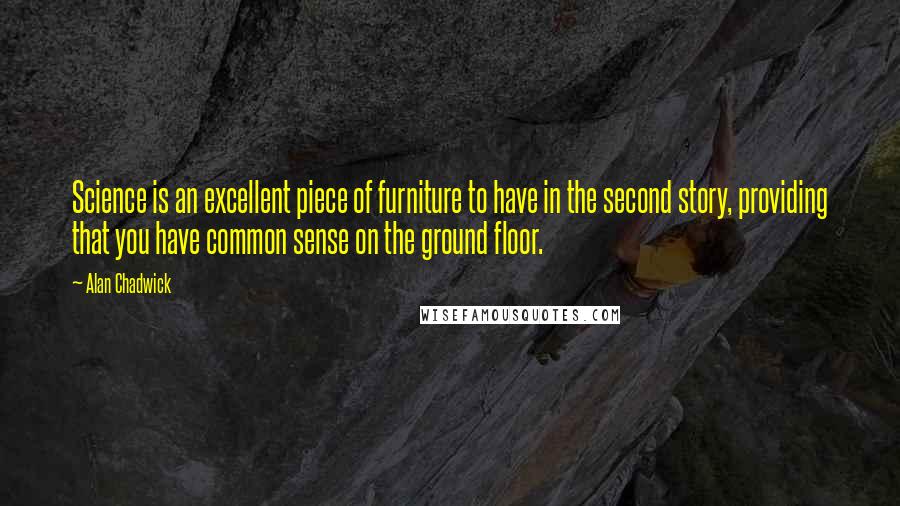 Alan Chadwick Quotes: Science is an excellent piece of furniture to have in the second story, providing that you have common sense on the ground floor.