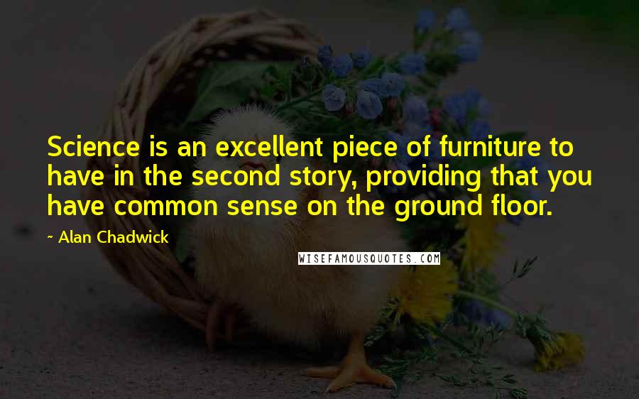 Alan Chadwick Quotes: Science is an excellent piece of furniture to have in the second story, providing that you have common sense on the ground floor.