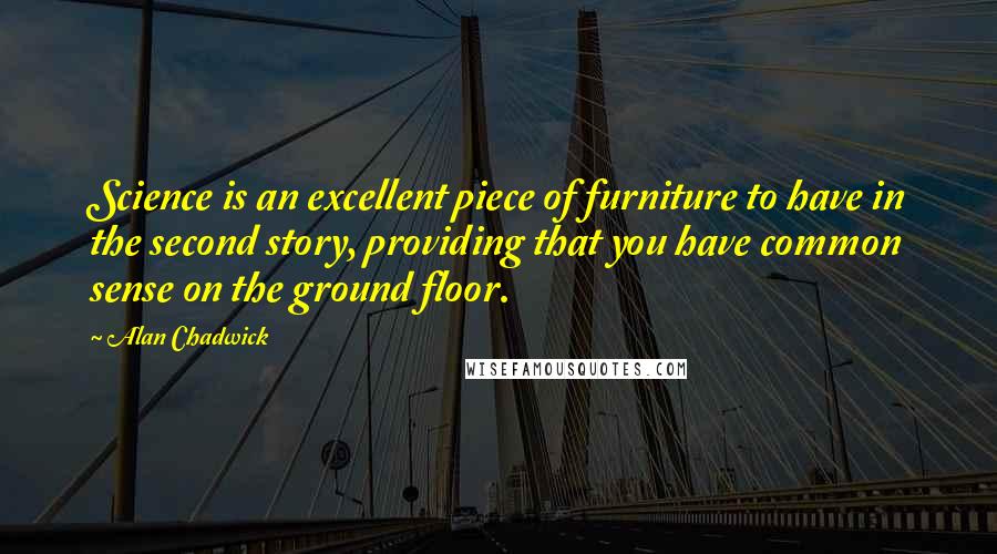 Alan Chadwick Quotes: Science is an excellent piece of furniture to have in the second story, providing that you have common sense on the ground floor.