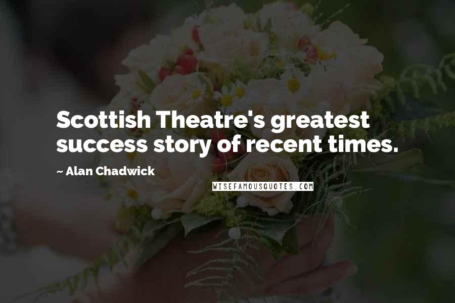 Alan Chadwick Quotes: Scottish Theatre's greatest success story of recent times.